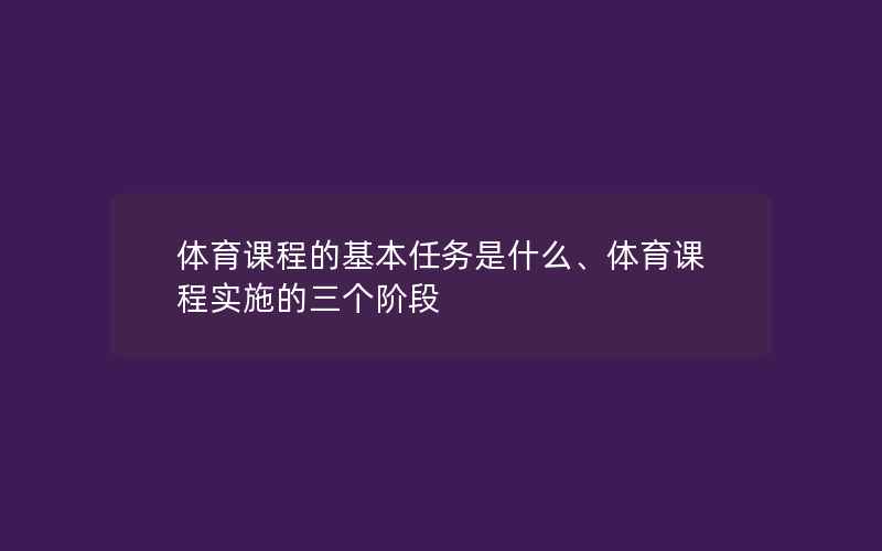 体育课程的基本任务是什么、体育课程实施的三个阶段