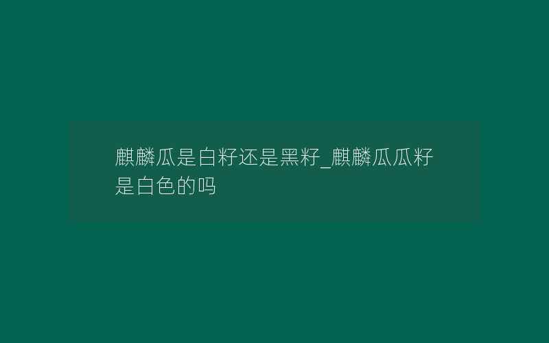 麒麟瓜是白籽还是黑籽_麒麟瓜瓜籽是白色的吗