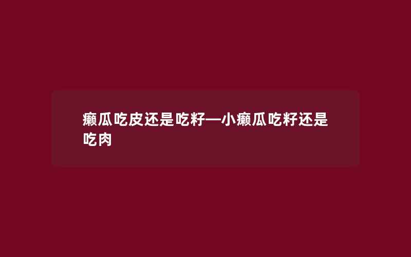 癞瓜吃皮还是吃籽—小癞瓜吃籽还是吃肉