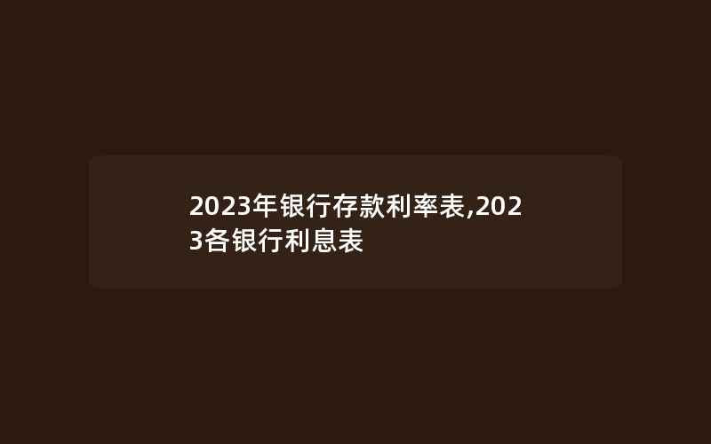 2023年银行存款利率表,2023各银行利息表