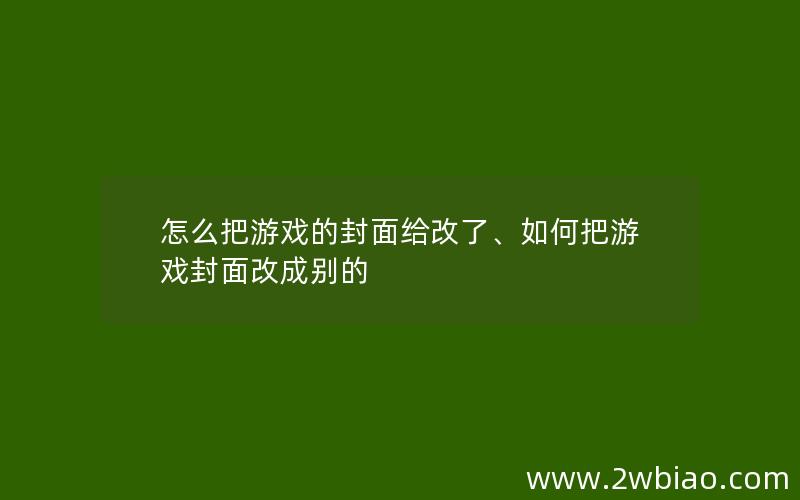 怎么把游戏的封面给改了、如何把游戏封面改成别的