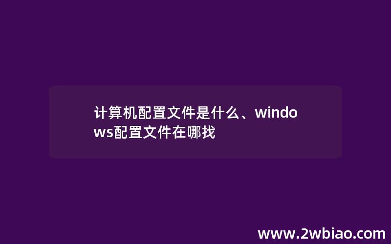 计算机配置文件是什么、windows配置文件在哪找