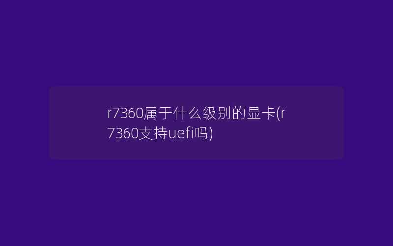 r7360属于什么级别的显卡(r7360支持uefi吗)