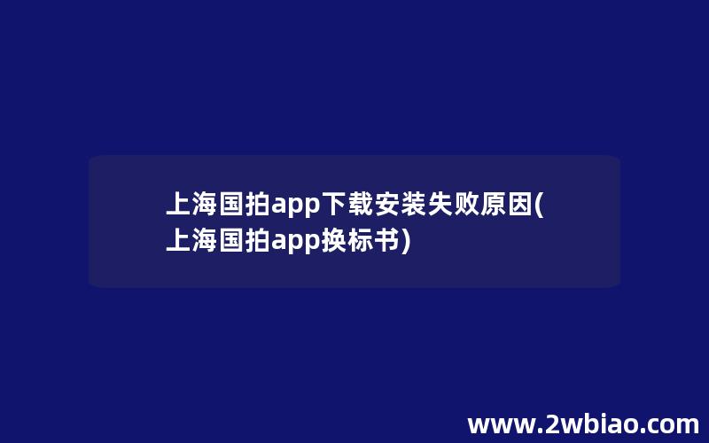 上海国拍app下载安装失败原因(上海国拍app换标书)