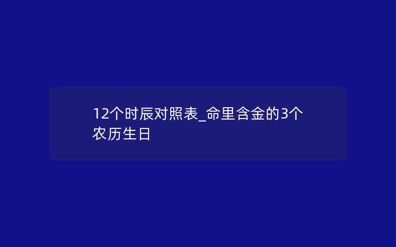 12个时辰对照表_命里含金的3个农历生日