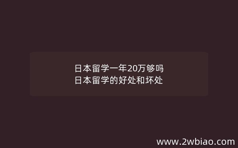 日本留学一年20万够吗 日本留学的好处和坏处