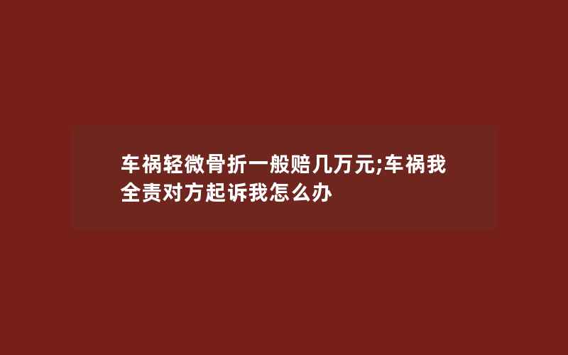 车祸轻微骨折一般赔几万元;车祸我全责对方起诉我怎么办