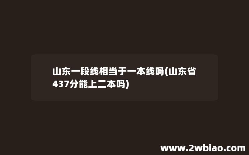 山东一段线相当于一本线吗(山东省437分能上二本吗)