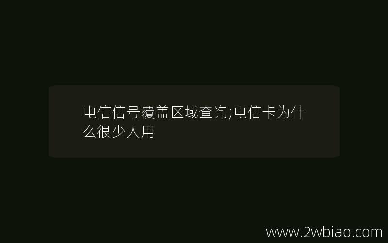 电信信号覆盖区域查询;电信卡为什么很少人用