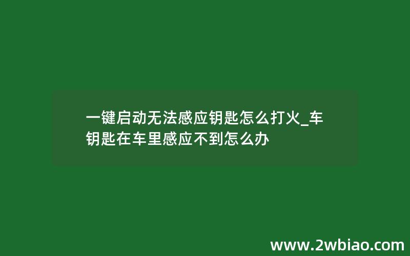 一键启动无法感应钥匙怎么打火_车钥匙在车里感应不到怎么办