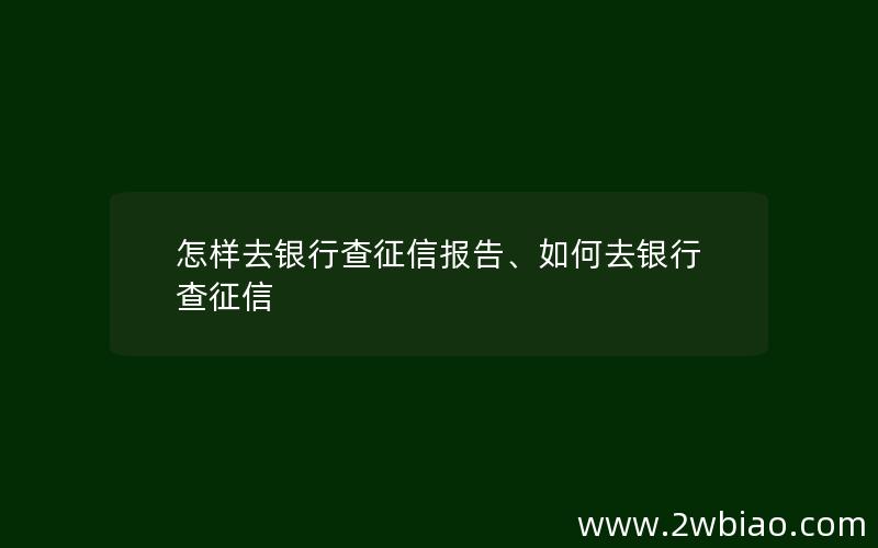 怎样去银行查征信报告、如何去银行查征信
