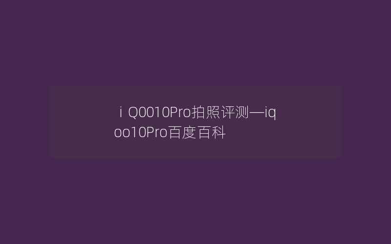 ⅰQ0010Pro拍照评测—iqoo10Pro百度百科