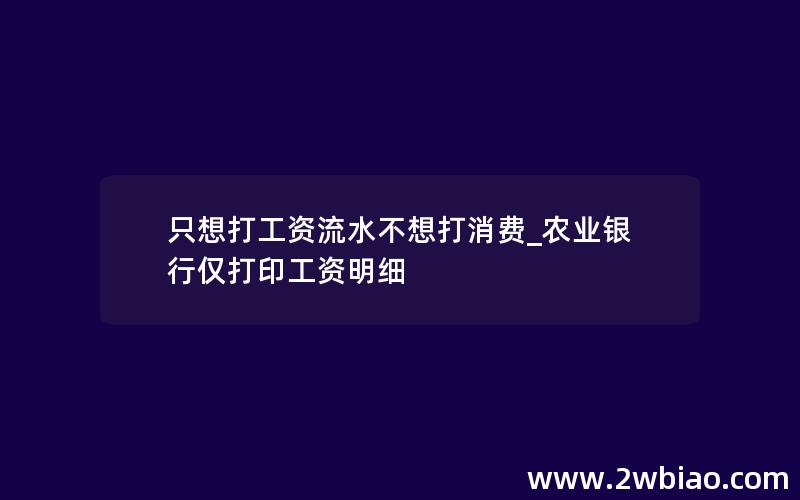 只想打工资流水不想打消费_农业银行仅打印工资明细