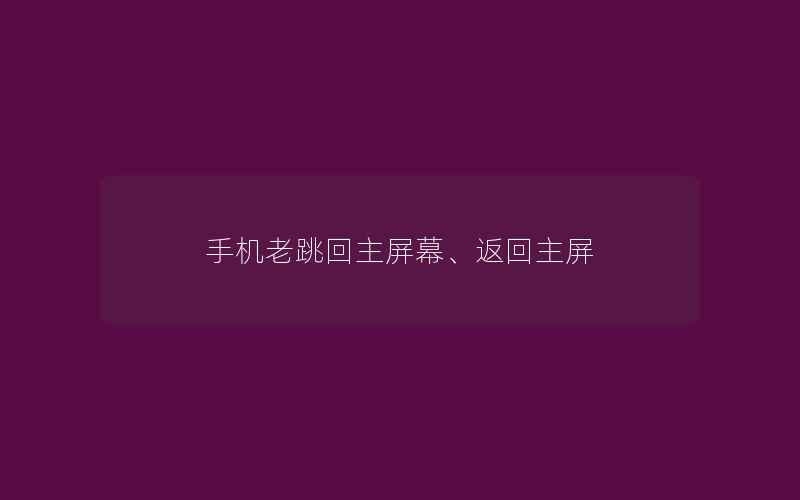 手机老跳回主屏幕、返回主屏