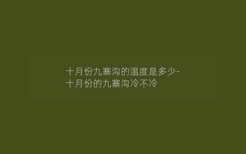 十月份九寨沟的温度是多少-十月份的九寨沟冷不冷