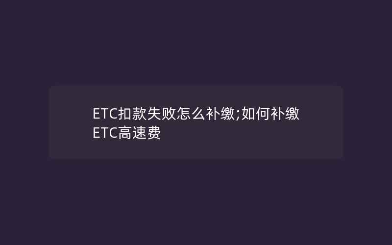 ETC扣款失败怎么补缴;如何补缴ETC高速费