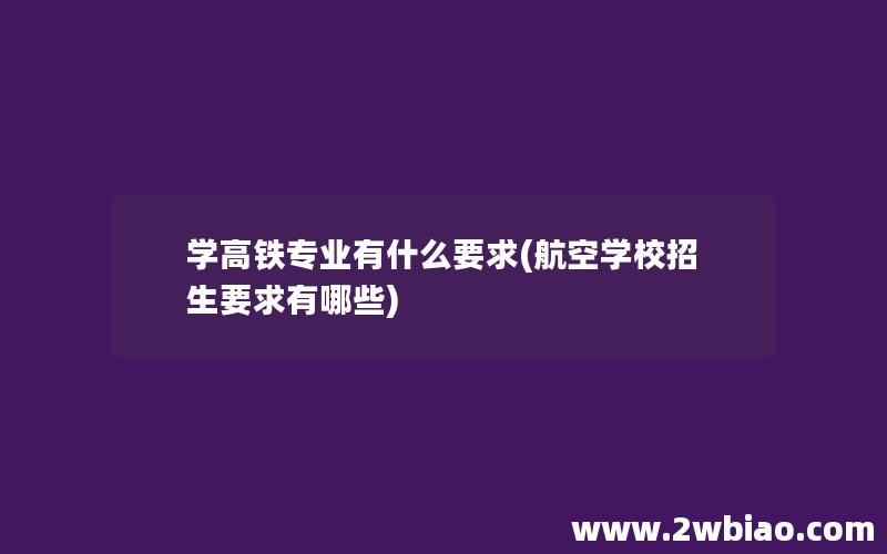 学高铁专业有什么要求(航空学校招生要求有哪些)