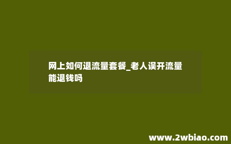 网上如何退流量套餐_老人误开流量能退钱吗