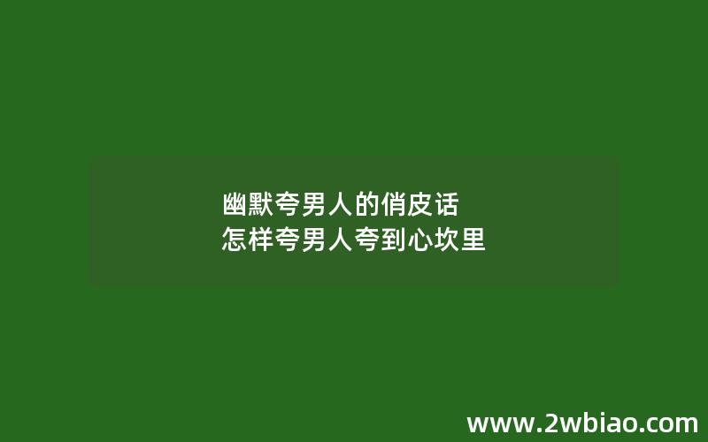 幽默夸男人的俏皮话 怎样夸男人夸到心坎里