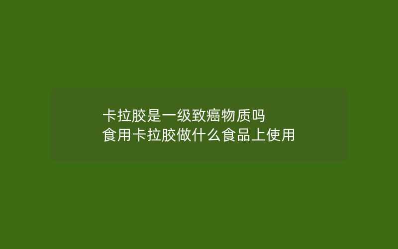 卡拉胶是一级致癌物质吗 食用卡拉胶做什么食品上使用