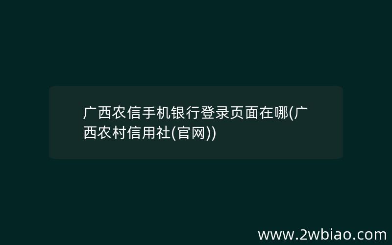 广西农信手机银行登录页面在哪(广西农村信用社(官网))