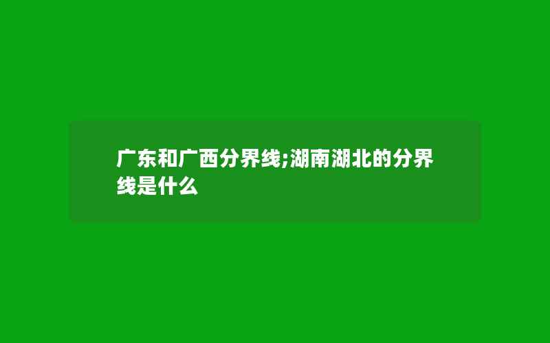 广东和广西分界线;湖南湖北的分界线是什么