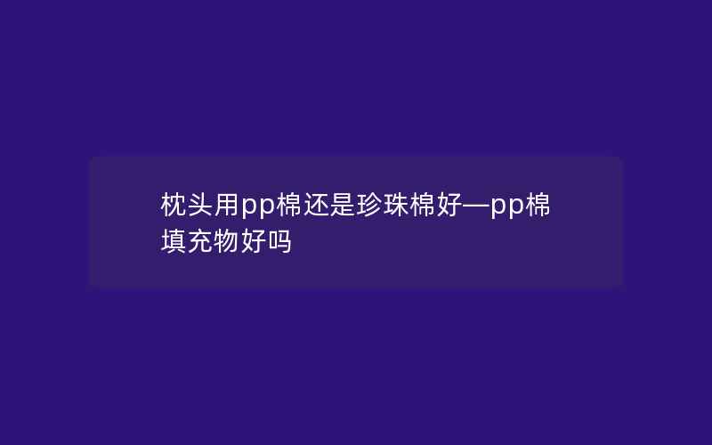 枕头用pp棉还是珍珠棉好—pp棉填充物好吗