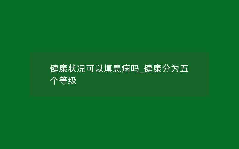 健康状况可以填患病吗_健康分为五个等级