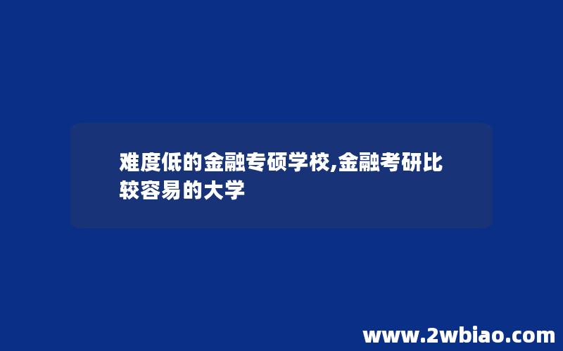 难度低的金融专硕学校,金融考研比较容易的大学