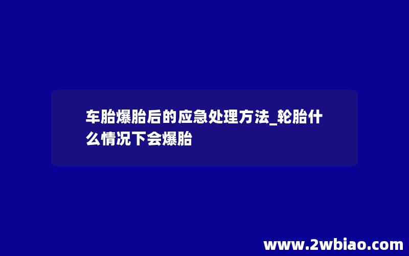 车胎爆胎后的应急处理方法_轮胎什么情况下会爆胎