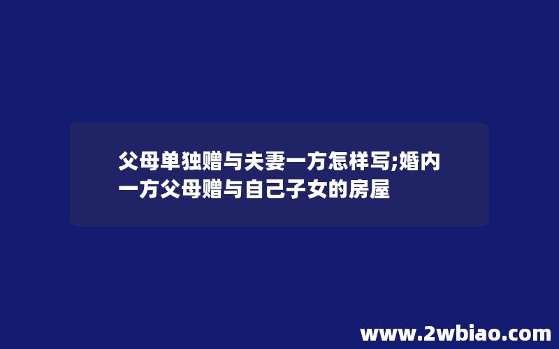 父母单独赠与夫妻一方怎样写;婚内一方父母赠与自己子女的房屋