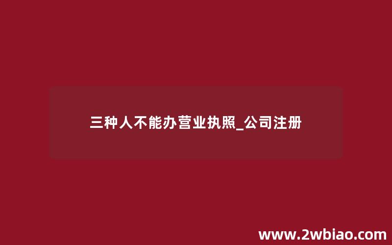 三种人不能办营业执照_公司注册