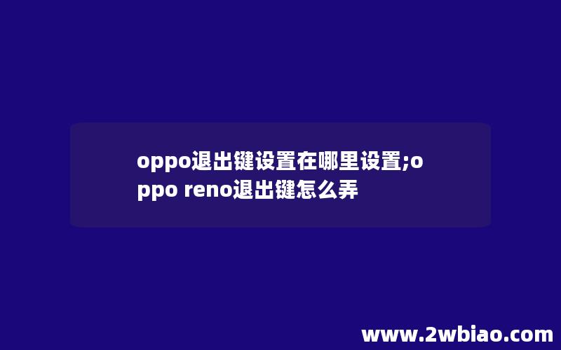 oppo退出键设置在哪里设置;oppo reno退出键怎么弄