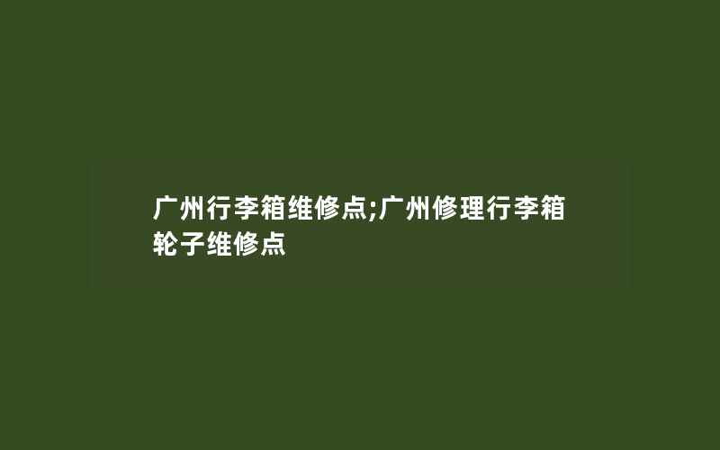 广州行李箱维修点;广州修理行李箱轮子维修点