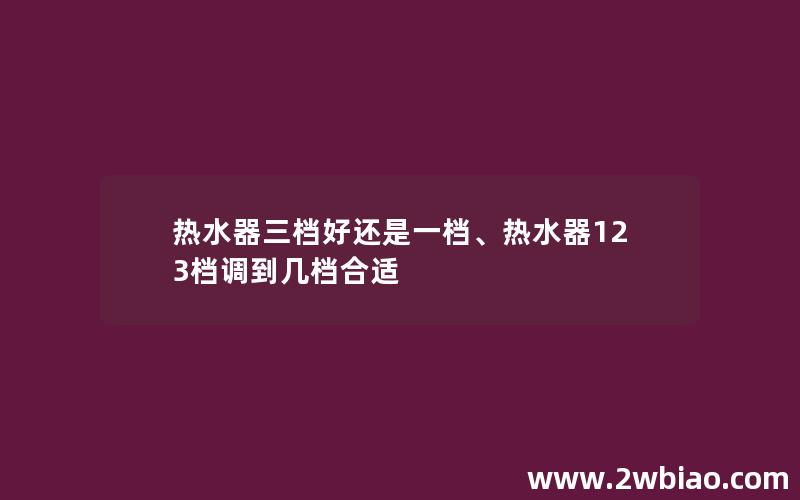 热水器三档好还是一档、热水器123档调到几档合适