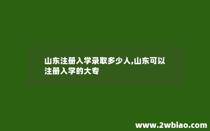 山东注册入学录取多少人,山东可以注册入学的大专