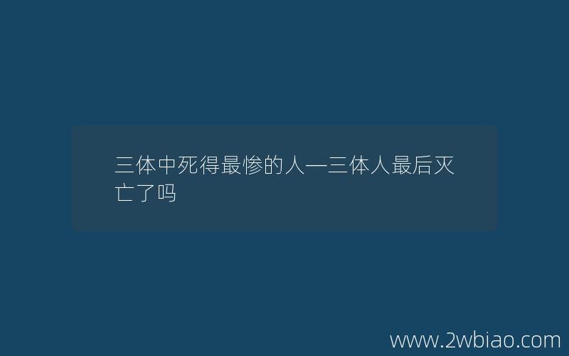 三体中死得最惨的人—三体人最后灭亡了吗