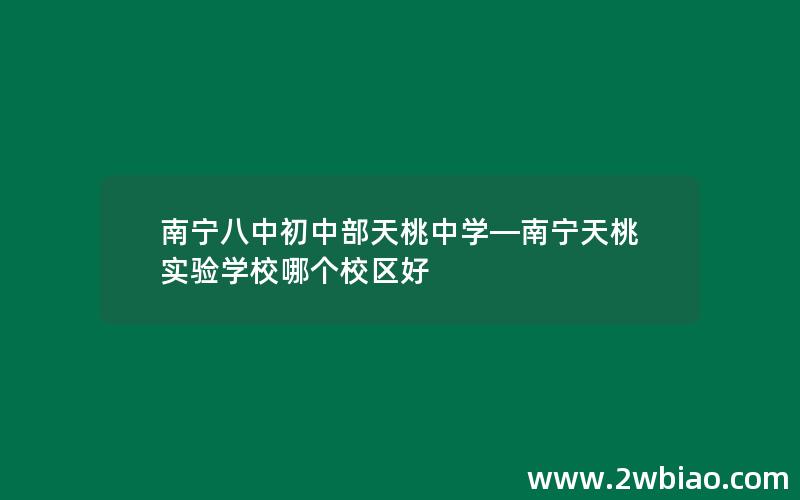 南宁八中初中部天桃中学—南宁天桃实验学校哪个校区好