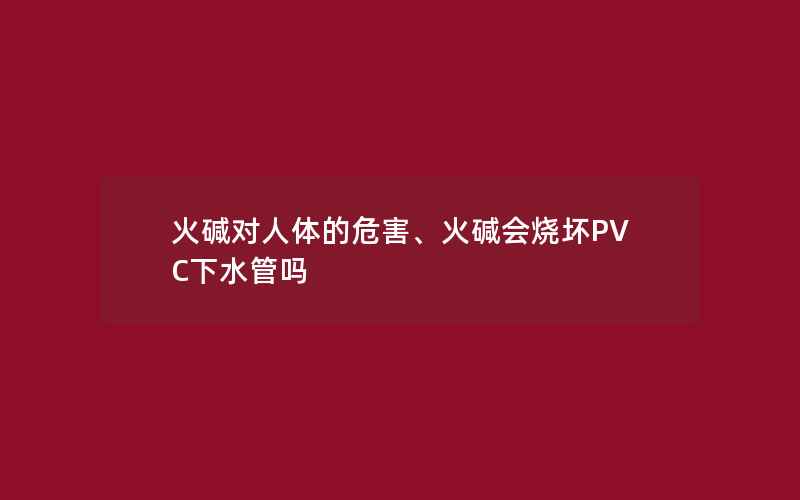 火碱对人体的危害、火碱会烧坏PVC下水管吗