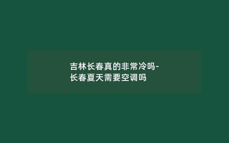 吉林长春真的非常冷吗-长春夏天需要空调吗