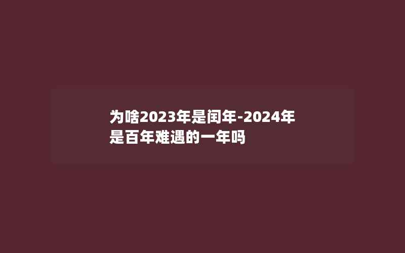 为啥2023年是闰年-2024年是百年难遇的一年吗