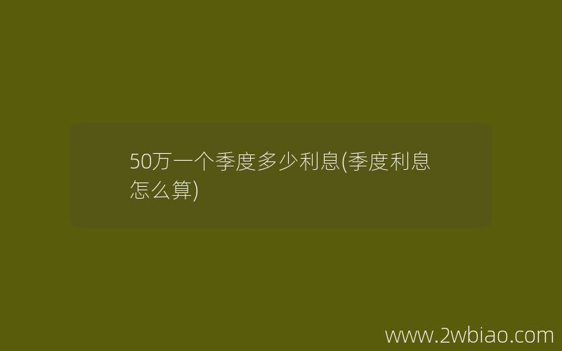 50万一个季度多少利息(季度利息怎么算)