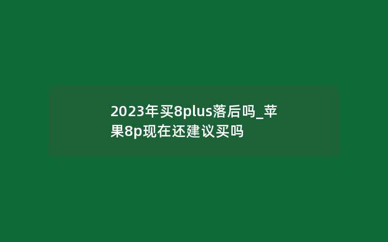 2023年买8plus落后吗_苹果8p现在还建议买吗