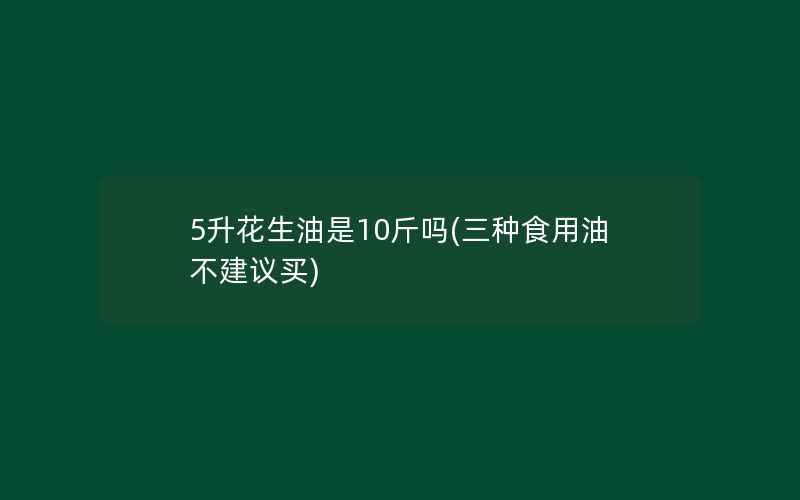 5升花生油是10斤吗(三种食用油不建议买)