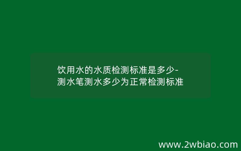 饮用水的水质检测标准是多少-测水笔测水多少为正常检测标准