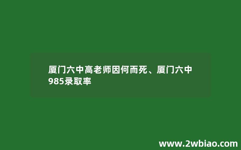 厦门六中高老师因何而死、厦门六中985录取率