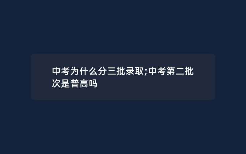 中考为什么分三批录取;中考第二批次是普高吗