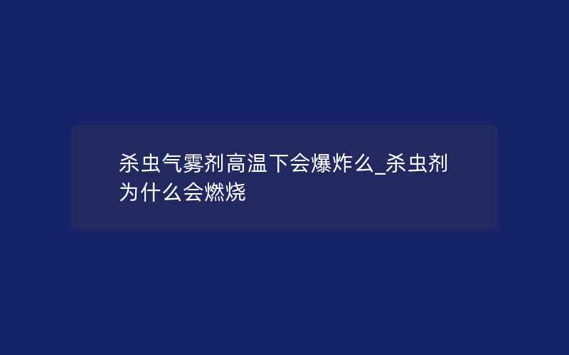 杀虫气雾剂高温下会爆炸么_杀虫剂为什么会燃烧