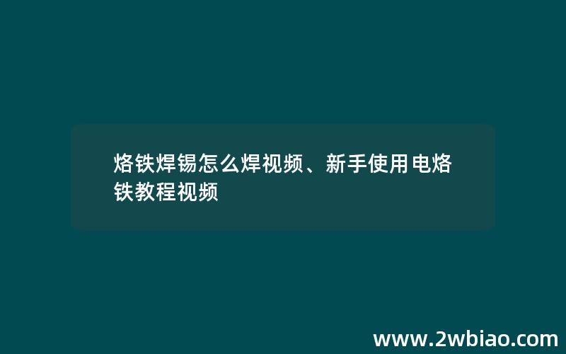 烙铁焊锡怎么焊视频、新手使用电烙铁教程视频