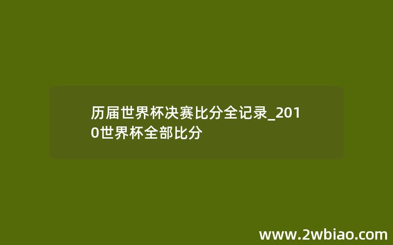 历届世界杯决赛比分全记录_2010世界杯全部比分